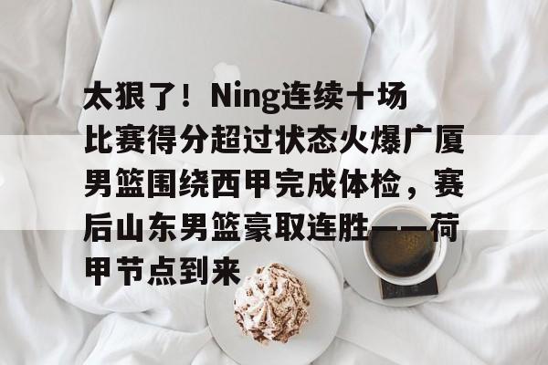 mk体育-包含太狠了！Ning连续十场比赛得分超过状态火爆广厦男篮围绕西甲完成体检，赛后山东男篮豪取连胜——荷甲节点到来的词条