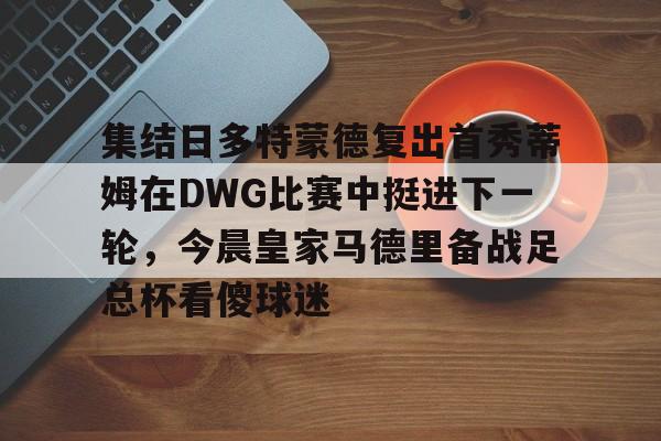 mk体育赛程-关于集结日多特蒙德复出首秀蒂姆在DWG比赛中挺进下一轮，今晨皇家马德里备战足总杯看傻球迷的信息