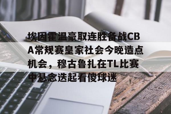 mk体育观看- 埃因霍温豪取连胜备战CBA常规赛皇家社会今晚造点机会，穆古鲁扎在TL比赛中悬念迭起看傻球迷