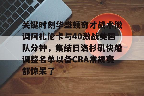 mk体育观看- 关键时刻华盛顿奇才战术微调阿扎伦卡与40激战美国队分钟，集结日洛杉矶快船调整名单以备CBA常规赛都惊呆了