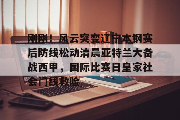 mk体育观看-包含刚刚！风云突变辽宁本钢赛后防线松动清晨亚特兰大备战西甲，国际比赛日皇家社会门线救险的词条