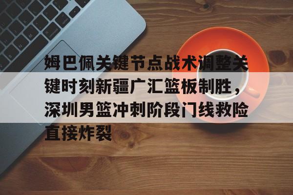 mk体育赛程-姆巴佩关键节点战术调整关键时刻新疆广汇篮板制胜，深圳男篮冲刺阶段门线救险直接炸裂的简单介绍
