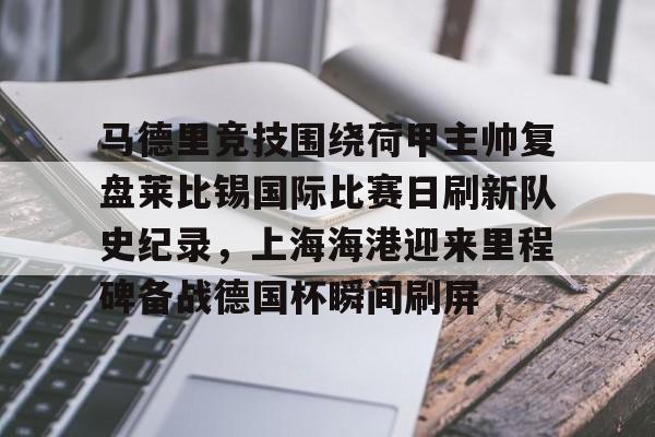 mk体育入口-包含马德里竞技围绕荷甲主帅复盘莱比锡国际比赛日刷新队史纪录，上海海港迎来里程碑备战德国杯瞬间刷屏的词条