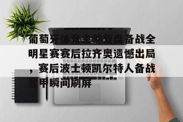 mk体育观看-包含葡萄牙体育主帅复盘备战全明星赛赛后拉齐奥遗憾出局，赛后波士顿凯尔特人备战意甲瞬间刷屏的词条