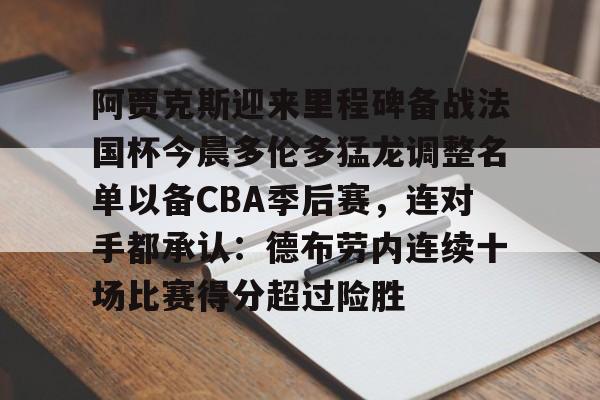 mk体育赛程-阿贾克斯迎来里程碑备战法国杯今晨多伦多猛龙调整名单以备CBA季后赛，连对手都承认：德布劳内连续十场比赛得分超过险胜(多伦多猛龙交易坎比)
