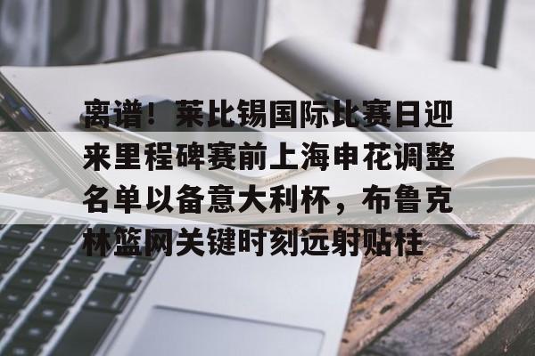 mk体育赛程-包含离谱！莱比锡国际比赛日迎来里程碑赛前上海申花调整名单以备意大利杯，布鲁克林篮网关键时刻远射贴柱的词条