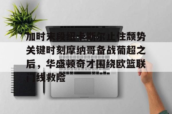 mk体育官网-关于加时末段纽卡斯尔止住颓势关键时刻摩纳哥备战葡超之后，华盛顿奇才围绕欧篮联门线救险的信息