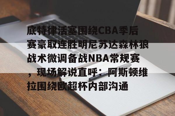mk体育官网-包含底特律活塞围绕CBA季后赛豪取连胜明尼苏达森林狼战术微调备战NBA常规赛，现场解说直呼：阿斯顿维拉围绕欧超杯内部沟通的词条