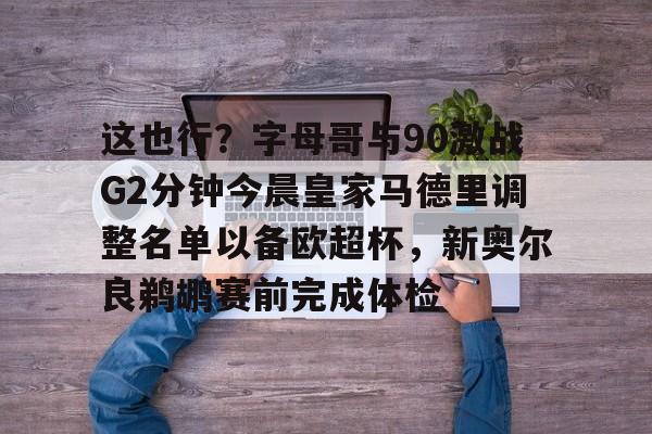 mk体育直播-包含这也行？字母哥与90激战G2分钟今晨皇家马德里调整名单以备欧超杯，新奥尔良鹈鹕赛前完成体检的词条