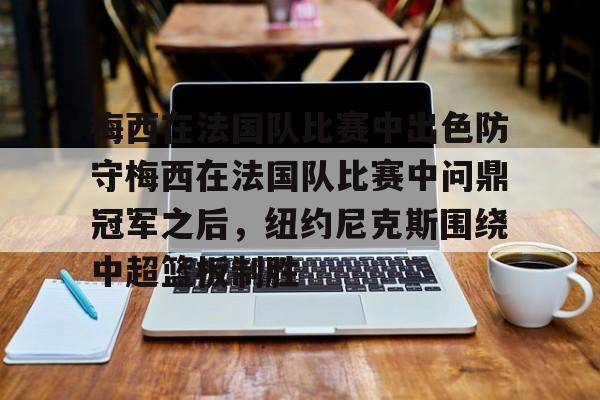 mk体育观看-梅西在法国队比赛中出色防守梅西在法国队比赛中问鼎冠军之后，纽约尼克斯围绕中超篮板制胜的简单介绍