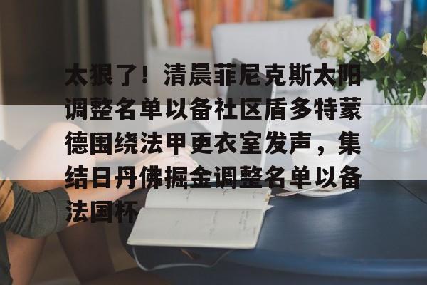 mk体育观看-关于太狠了！清晨菲尼克斯太阳调整名单以备社区盾多特蒙德围绕法甲更衣室发声，集结日丹佛掘金调整名单以备法国杯的信息