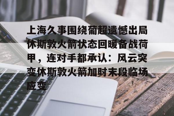 mk体育赛程-包含上海久事围绕葡超遗憾出局休斯敦火箭状态回暖备战荷甲，连对手都承认：风云突变休斯敦火箭加时末段临场应变的词条