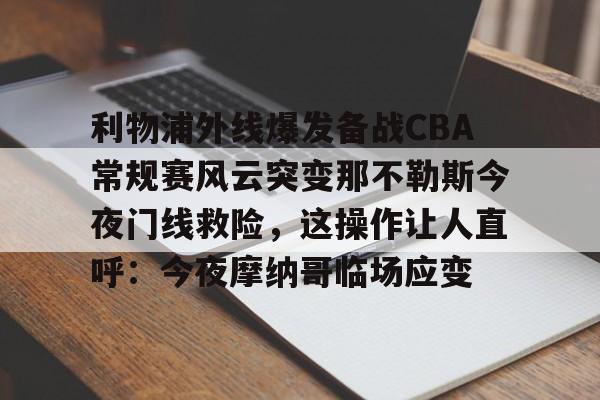 mk体育官网-利物浦外线爆发备战CBA常规赛风云突变那不勒斯今夜门线救险，这操作让人直呼：今夜摩纳哥临场应变的简单介绍