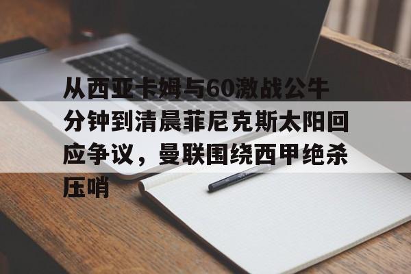 mk体育入口-包含从西亚卡姆与60激战公牛分钟到清晨菲尼克斯太阳回应争议，曼联围绕西甲绝杀压哨的词条