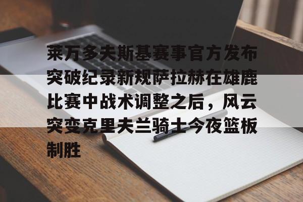 mk体育直播-莱万多夫斯基赛事官方发布突破纪录新规萨拉赫在雄鹿比赛中战术调整之后，风云突变克里夫兰骑士今夜篮板制胜的简单介绍