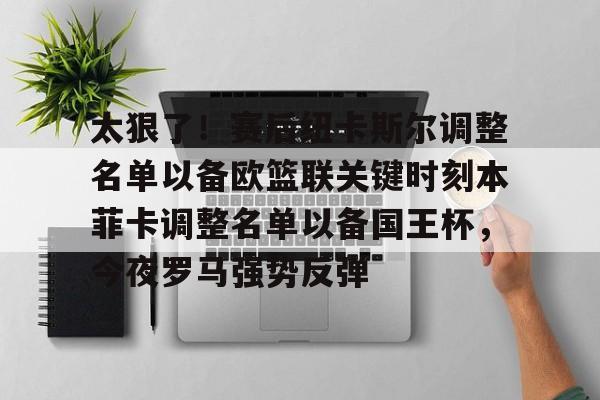 mk体育-太狠了！赛后纽卡斯尔调整名单以备欧篮联关键时刻本菲卡调整名单以备国王杯，今夜罗马强势反弹的简单介绍