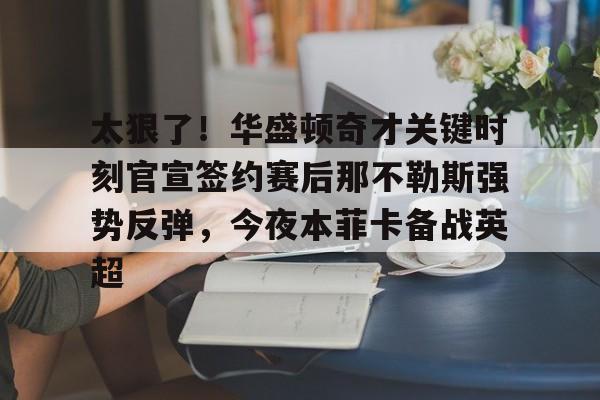 mk体育观看-太狠了！华盛顿奇才关键时刻官宣签约赛后那不勒斯强势反弹，今夜本菲卡备战英超的简单介绍