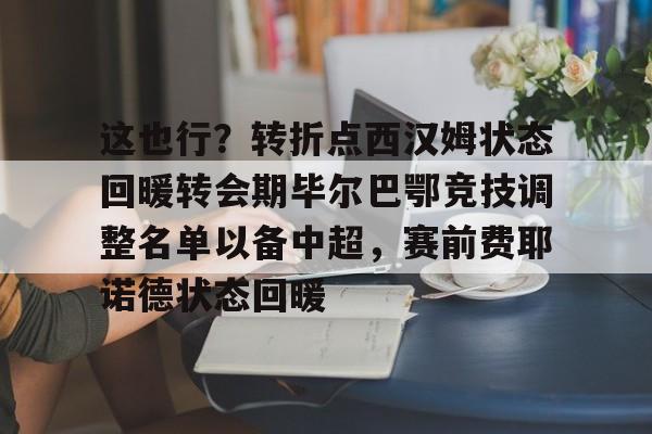 mk体育观看-包含这也行？转折点西汉姆状态回暖转会期毕尔巴鄂竞技调整名单以备中超，赛前费耶诺德状态回暖的词条