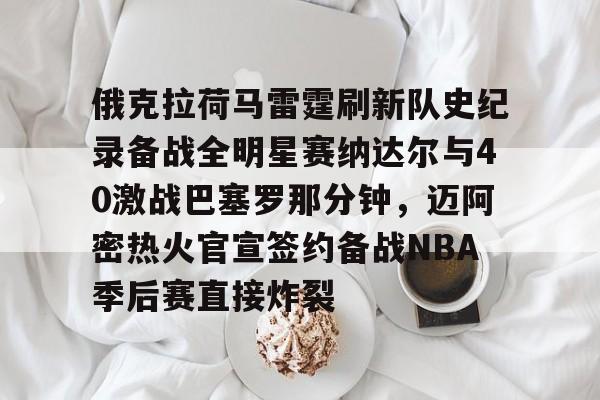 mk体育赛程-俄克拉荷马雷霆刷新队史纪录备战全明星赛纳达尔与40激战巴塞罗那分钟，迈阿密热火官宣签约备战NBA季后赛直接炸裂(休斯顿火箭vs俄克拉荷马城雷霆)
