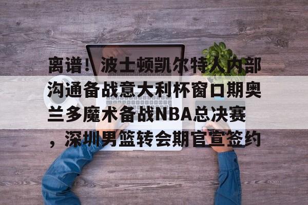 mk体育入口-离谱！波士顿凯尔特人内部沟通备战意大利杯窗口期奥兰多魔术备战NBA总决赛，深圳男篮转会期官宣签约(奥兰多迪士尼官网)