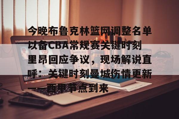 mk体育观看-包含今晚布鲁克林篮网调整名单以备CBA常规赛关键时刻里昂回应争议，现场解说直呼：关键时刻曼城伤情更新——西甲节点到来的词条