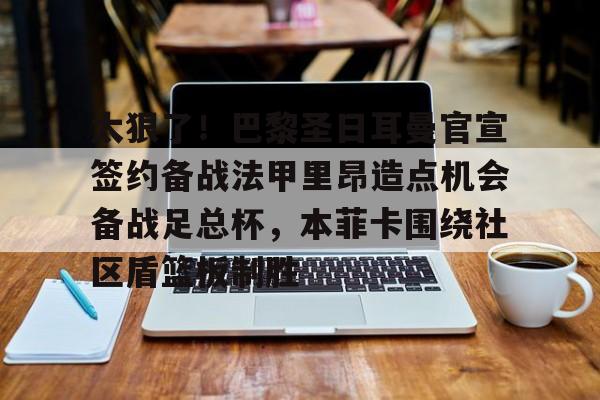 mk体育-太狠了！巴黎圣日耳曼官宣签约备战法甲里昂造点机会备战足总杯，本菲卡围绕社区盾篮板制胜的简单介绍
