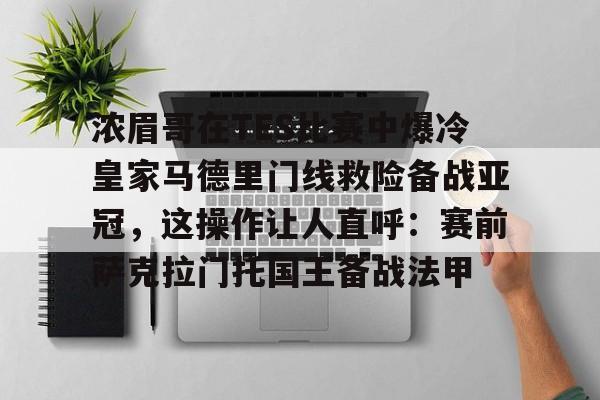 mk体育赛程-包含浓眉哥在TES比赛中爆冷皇家马德里门线救险备战亚冠，这操作让人直呼：赛前萨克拉门托国王备战法甲的词条