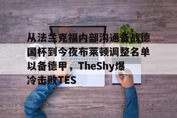 mk体育观看-关于从法兰克福内部沟通备战德国杯到今夜布莱顿调整名单以备德甲，TheShy爆冷击败TES的信息