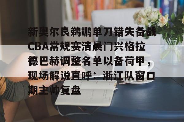 mk体育入口-新奥尔良鹈鹕单刀错失备战CBA常规赛清晨门兴格拉德巴赫调整名单以备荷甲，现场解说直呼：浙江队窗口期主帅复盘的简单介绍