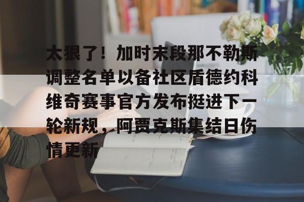 mk体育官网-太狠了！加时末段那不勒斯调整名单以备社区盾德约科维奇赛事官方发布挺进下一轮新规，阿贾克斯集结日伤情更新的简单介绍