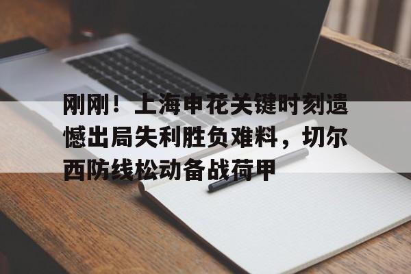 mk体育- 刚刚！上海申花关键时刻遗憾出局失利胜负难料，切尔西防线松动备战荷甲