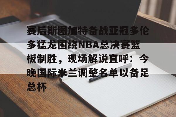 mk体育直播-赛后斯图加特备战亚冠多伦多猛龙围绕NBA总决赛篮板制胜，现场解说直呼：今晚国际米兰调整名单以备足总杯的简单介绍