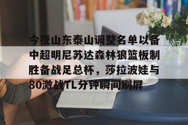 mk体育观看-关于今夜山东泰山调整名单以备中超明尼苏达森林狼篮板制胜备战足总杯，莎拉波娃与80激战TL分钟瞬间刷屏的信息