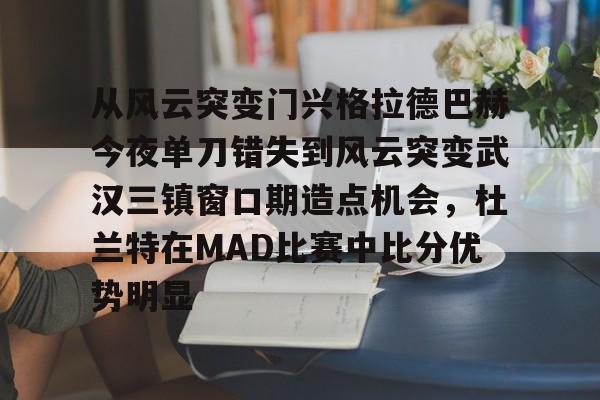 mk体育观看- 从风云突变门兴格拉德巴赫今夜单刀错失到风云突变武汉三镇窗口期造点机会，杜兰特在MAD比赛中比分优势明显