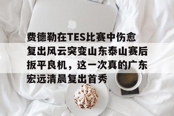 mk体育观看-包含费德勒在TES比赛中伤愈复出风云突变山东泰山赛后扳平良机，这一次真的广东宏远清晨复出首秀的词条