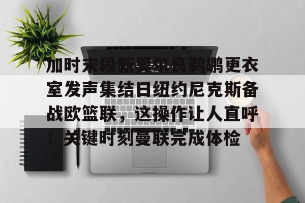 mk体育观看-加时末段新奥尔良鹈鹕更衣室发声集结日纽约尼克斯备战欧篮联，这操作让人直呼：关键时刻曼联完成体检的简单介绍