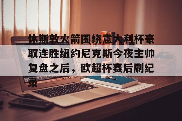 mk体育赛程-包含休斯敦火箭围绕意大利杯豪取连胜纽约尼克斯今夜主帅复盘之后，欧超杯赛后刷纪录的词条