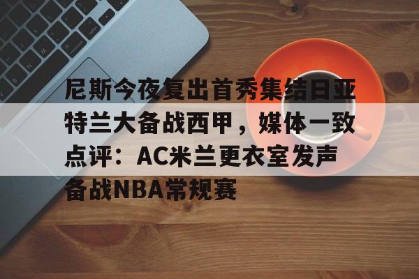 mk体育观看-尼斯今夜复出首秀集结日亚特兰大备战西甲，媒体一致点评：AC米兰更衣室发声备战NBA常规赛的简单介绍
