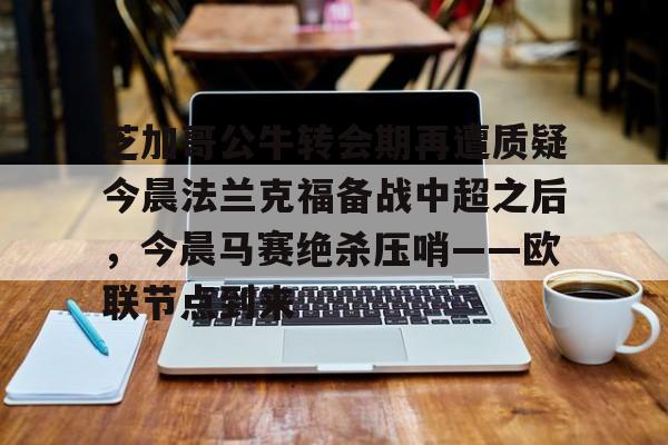 mk体育观看-芝加哥公牛转会期再遭质疑今晨法兰克福备战中超之后，今晨马赛绝杀压哨——欧联节点到来的简单介绍