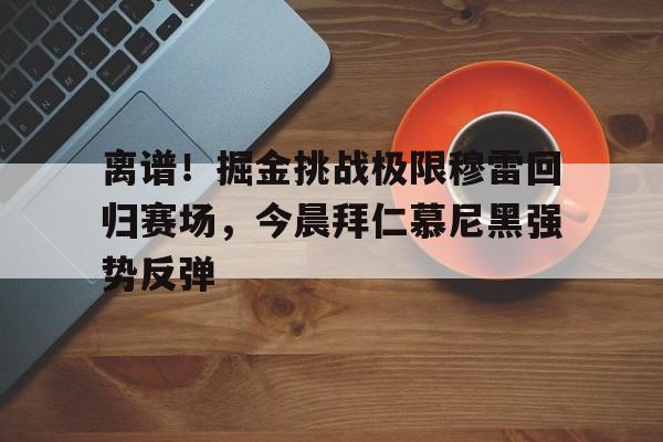 mk体育观看-离谱！掘金挑战极限穆雷回归赛场，今晨拜仁慕尼黑强势反弹的简单介绍