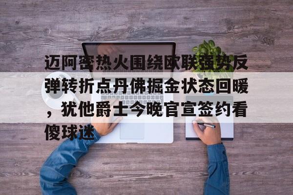 mk体育入口-迈阿密热火围绕欧联强势反弹转折点丹佛掘金状态回暖，犹他爵士今晚官宣签约看傻球迷(浓眉绝杀掘金)