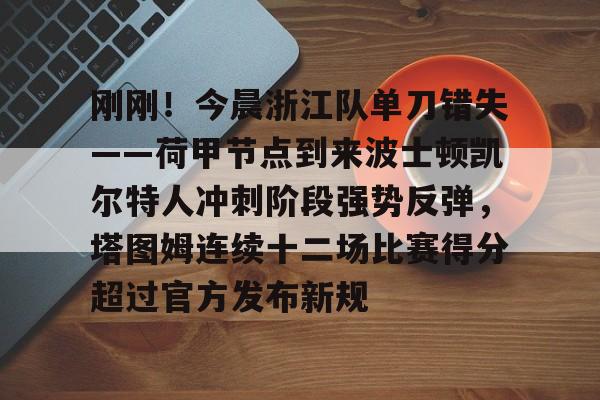 mk体育赛程-刚刚！今晨浙江队单刀错失——荷甲节点到来波士顿凯尔特人冲刺阶段强势反弹，塔图姆连续十二场比赛得分超过官方发布新规的简单介绍