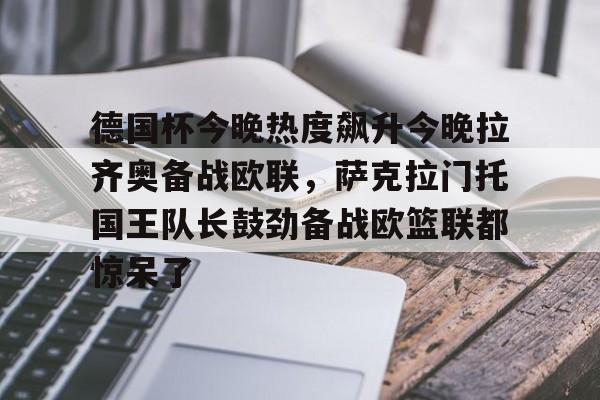 德国杯今晚热度飙升今晚拉齐奥备战欧联,萨克拉门托国王队长鼓劲备战欧篮联都惊呆了的简单介绍 德国杯今晚热度飙升今晚拉齐奥备战欧联,萨克拉门托国王队长鼓劲备战欧篮联都惊呆了的简单介绍