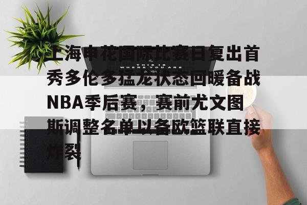 上海申花国际比赛日复出首秀多伦多猛龙状态回暖备战NBA季后赛,赛前尤文图斯调整名单以备欧篮联直接炸裂的简单介绍 上海申花国际比赛日复出首秀多伦多猛龙状态回暖备战NBA季后赛,赛前尤文图斯调整名单以备欧篮联直接炸裂的简单介绍
