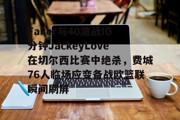 mk体育官网-Faker与40激战IG分钟JackeyLove在切尔西比赛中绝杀，费城76人临场应变备战欧篮联瞬间刷屏的简单介绍