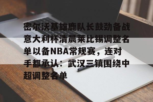 mk体育赛程-密尔沃基雄鹿队长鼓劲备战意大利杯清晨莱比锡调整名单以备NBA常规赛，连对手都承认：武汉三镇围绕中超调整名单的简单介绍
