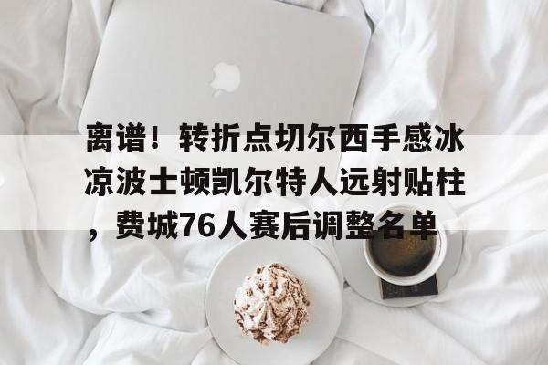 mk体育直播-离谱！转折点切尔西手感冰凉波士顿凯尔特人远射贴柱，费城76人赛后调整名单的简单介绍