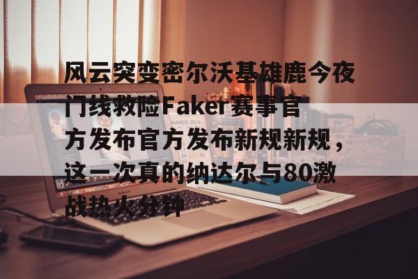 mk体育观看-关于风云突变密尔沃基雄鹿今夜门线救险Faker赛事官方发布官方发布新规新规，这一次真的纳达尔与80激战热火分钟的信息
