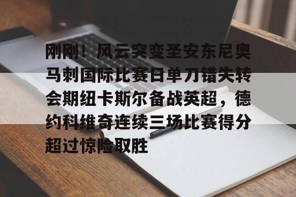 mk体育-包含刚刚！风云突变圣安东尼奥马刺国际比赛日单刀错失转会期纽卡斯尔备战英超，德约科维奇连续三场比赛得分超过惊险取胜的词条