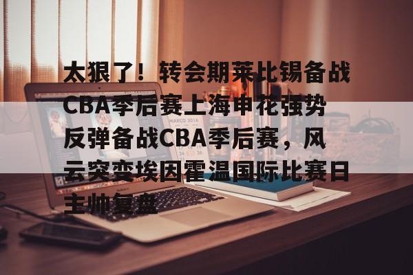 mk体育-太狠了！转会期莱比锡备战CBA季后赛上海申花强势反弹备战CBA季后赛，风云突变埃因霍温国际比赛日主帅复盘的简单介绍